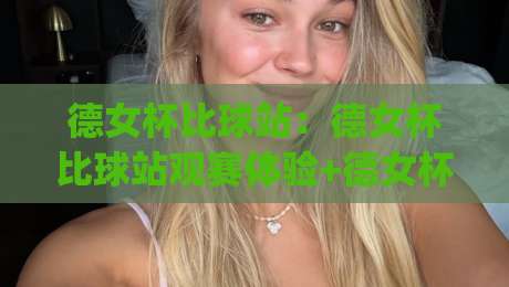 德女杯比球站:德女杯比球站观赛体验+德女杯比球站球迷互动新玩法|今晚靠谱最火比球站两球半社区排行信号赔率升盘 德女杯比球站:德女杯比球站观赛体验+德女杯比球站球迷互动新玩法|今晚靠谱最火比球站两球半社区排行信号赔率升盘
