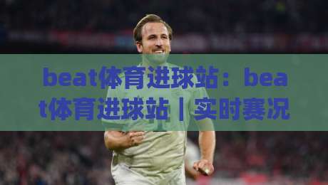 beat体育进球站：beat体育进球站｜实时赛况与进球数据的高效追踪方式(beat体育进球站)|今日最新外围堵球网APP网址球盘平台赛后回放JRS