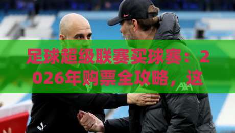 足球超级联赛买球赛：2026年购票全攻略，这些坑千万别踩！