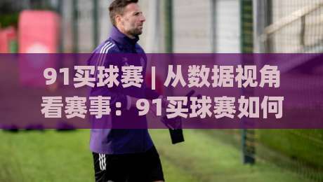 91买球赛 | 从数据视角看赛事：91买球赛如何读懂球队状态与赛程节奏|线上十大最稳体球网评级时间推荐直播源不卡顿在线观看