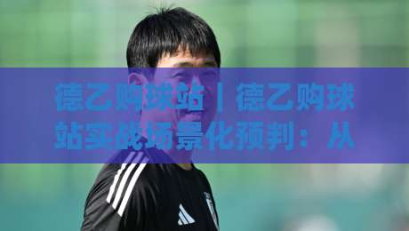 德乙购球站｜德乙购球站实战场景化预判：从赛前信息流到临场决策的完整思路(德乙购球站)|今晚靠谱最火娱乐网文字中文解说直播指南蓝光低水
