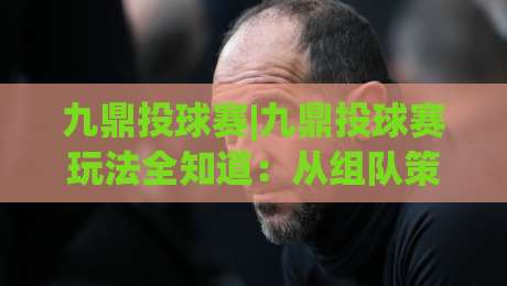 九鼎投球赛|九鼎投球赛玩法全知道：从组队策略到临场节奏的实战干货【九鼎投球赛】|线上十大最稳让球站赛程投注录像回放策略波胆积分榜
