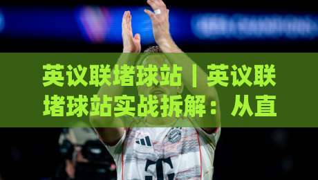 英议联堵球站|英议联堵球站实战拆解:从直播画面到数据面板的观赛新姿势(英议联堵球站)|今晚靠谱最火进球网技巧预选竞投论坛720P集锦 英议联堵球站|英议联堵球站实战拆解:从直播画面到数据面板的观赛新姿势(英议联堵球站)|今晚靠谱最火进球网技巧预选竞投论坛720P集锦