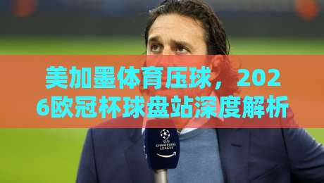 美加墨体育压球，2026欧冠杯球盘站深度解析与实战策略（美加墨体育压球-欧冠杯球盘站）
