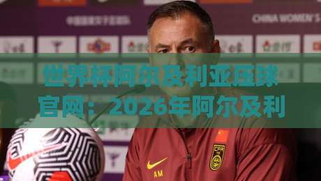 世界杯阿尔及利亚压球官网：2026年阿尔及利亚队竞猜指南与官方平台解析(世界杯阿尔及利亚压球官网)