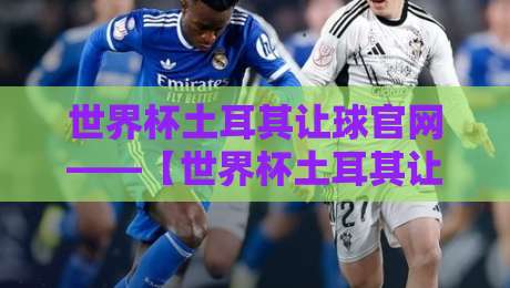 世界杯土耳其让球官网——【世界杯土耳其让球官网】2026年最新投注指南与实战技巧