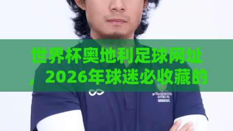 世界杯奥地利足球网址，2026年球迷必收藏的官方入口与观赛指南