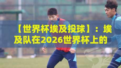 【世界杯埃及投球】：埃及队在2026世界杯上的界外球战术，你猜怎么着？