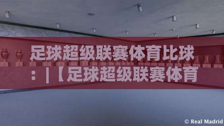 足球超级联赛体育比球：|【足球超级联赛体育比球】| 2026赛季那些让你坐不住的看点