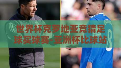 世界杯克罗地亚竞猜足球买球赛-亚洲杯比球站，2026年球迷必看的三大策略