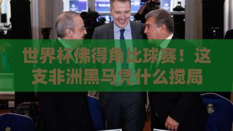 世界杯佛得角比球赛！这支非洲黑马凭什么搅局2026？