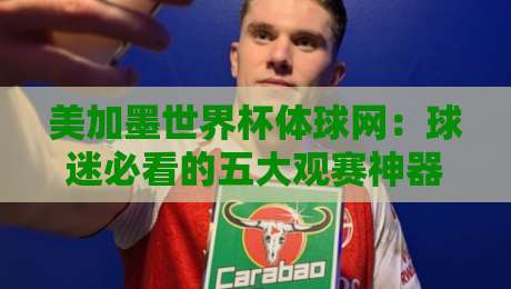 美加墨世界杯体球网：球迷必看的五大观赛神器（美加墨世界杯体球网）