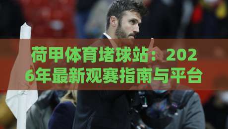 荷甲体育堵球站：2026年最新观赛指南与平台测评（荷甲体育堵球站）