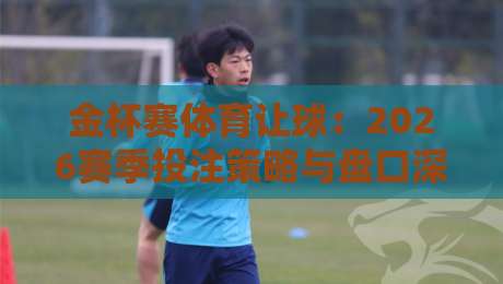 金杯赛体育让球：2026赛季投注策略与盘口深度解析（金杯赛体育让球）