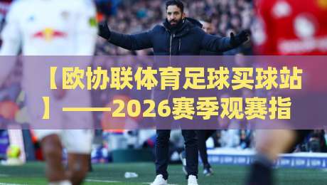 【欧协联体育足球买球站】——2026赛季观赛指南：冷门与热门的博弈
