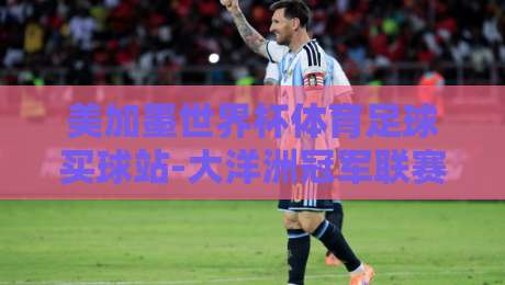 美加墨世界杯体育足球买球站-大洋洲冠军联赛堵球站：2026年【美加墨世界杯】与南太平洋足球的隐秘交叉点