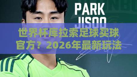 世界杯库拉索足球买球官方？2026年最新玩法与避坑指南！（世界杯库拉索足球买球官方）