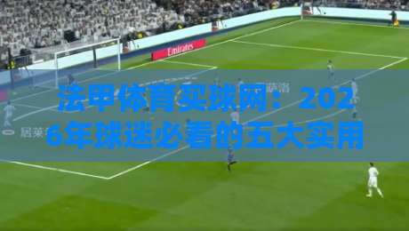 法甲体育买球网：2026年球迷必看的五大实用技巧与避坑指南