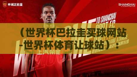 （世界杯巴拉圭买球网站-世界杯体育让球站）：2026年看球新姿势，这些让球门道你得懂