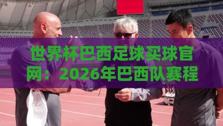 世界杯巴西足球买球官网：2026年巴西队赛程与官方渠道全解析