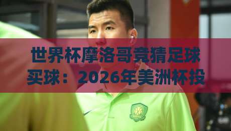 世界杯摩洛哥竞猜足球买球：2026年美洲杯投球网实战手册(世界杯摩洛哥竞猜足球买球)