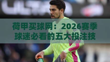 荷甲买球网：2026赛季球迷必看的五大投注技巧与避坑指南