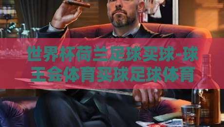 世界杯荷兰足球买球-球王会体育买球足球体育：2026球迷必读的三大避坑指南
