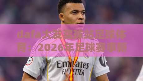 dafa大发买球站足球体育：2026年足球赛事新格局与投注策略深度解析（球迷必读）