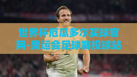 世界杯厄瓜多尔买球官网-奥运会足球赛投球站，【世界杯厄瓜多尔买球官网-奥运会足球赛投球站】2026观赛与投注避坑指南