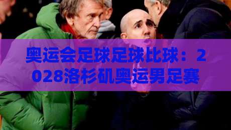 奥运会足球足球比球：2028洛杉矶奥运男足赛事前瞻与看点解析