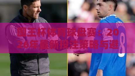 国王杯体育球盘赛：2026年最新投注策略与避坑指南