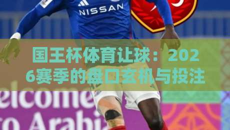 国王杯体育让球：2026赛季的盘口玄机与投注策略