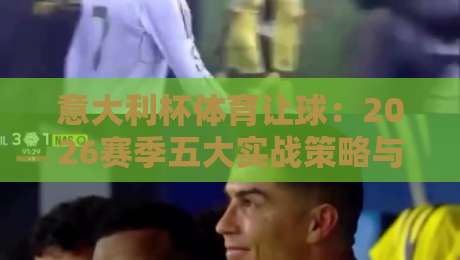 意大利杯体育让球：2026赛季五大实战策略与盘口深度解析
