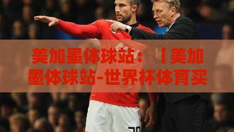 美加墨体球站：【美加墨体球站-世界杯体育买球网】2026年世界杯观赛新体验