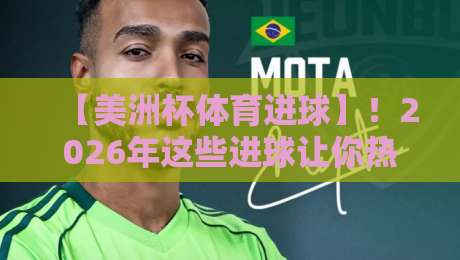 【美洲杯体育进球】！2026年这些进球让你热血沸腾