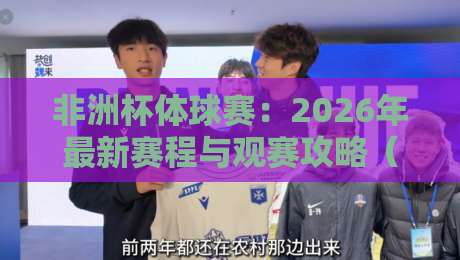 非洲杯体球赛：2026年最新赛程与观赛攻略（非洲杯体球赛）