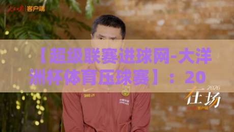 【超级联赛进球网-大洋洲杯体育压球赛】：2026大洋洲杯新赛季前瞻与观赛指南