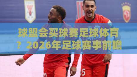 球盟会买球赛足球体育？2026年足球赛事前瞻与实用指南【球盟会】