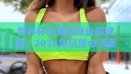 世界杯土耳其球盘买球站：2026年玩家必须要知道的潜规则与实战技巧