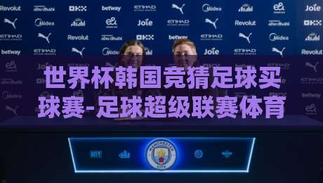 世界杯韩国竞猜足球买球赛-足球超级联赛体育进球，2026年最全攻略来啦！