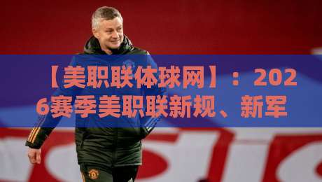 【美职联体球网】：2026赛季美职联新规、新军与数据分析全解读——体球网独家视角