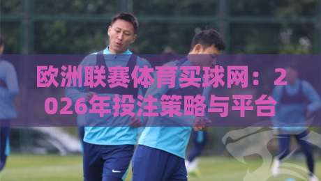 欧洲联赛体育买球网：2026年投注策略与平台选择深度解析