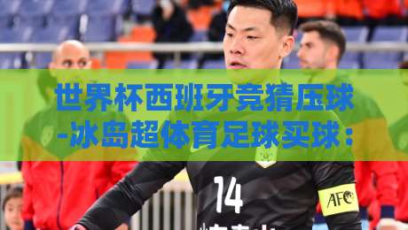 世界杯西班牙竞猜压球-冰岛超体育足球买球：2026年押注新玩法，冰岛超联赛为何成黑马？