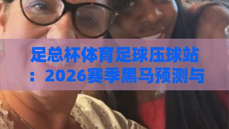 足总杯体育足球压球站：2026赛季黑马预测与压球策略深度解析，助你玩转足球竞猜
