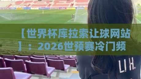 【世界杯库拉索让球网站】：2026世预赛冷门频出，投注前你该知道的那些坑