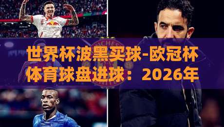 世界杯波黑买球-欧冠杯体育球盘进球：2026年【波黑买球攻略】进球盘实战解析