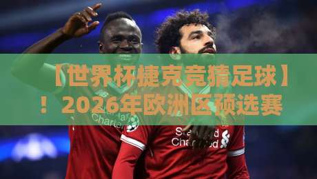 【世界杯捷克竞猜足球】！2026年欧洲区预选赛投注指南与深度解析