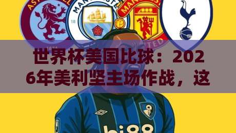 世界杯美国比球：2026年美利坚主场作战，这些看点你不能错过！深度解析美国队阵容与出线前景
