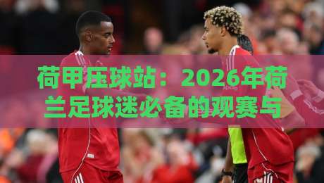 荷甲压球站：2026年荷兰足球迷必备的观赛与投注指南