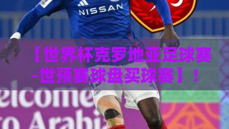 【世界杯克罗地亚足球赛-世预赛球盘买球赛】！2026世预赛盘口深度解析与实战避坑指南